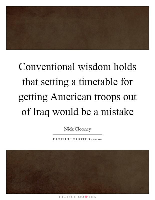Conventional wisdom holds that setting a timetable for getting American troops out of Iraq would be a mistake Picture Quote #1
