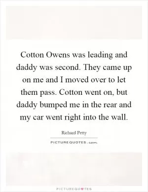 Cotton Owens was leading and daddy was second. They came up on me and I moved over to let them pass. Cotton went on, but daddy bumped me in the rear and my car went right into the wall Picture Quote #1