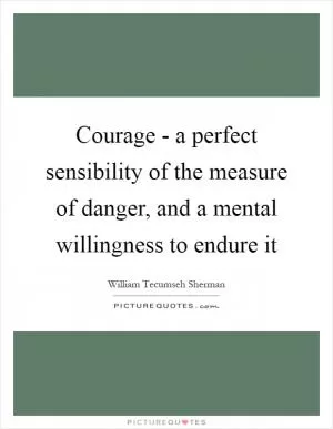 Courage - a perfect sensibility of the measure of danger, and a mental willingness to endure it Picture Quote #1