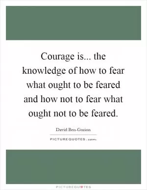 Courage is... the knowledge of how to fear what ought to be feared and how not to fear what ought not to be feared Picture Quote #1