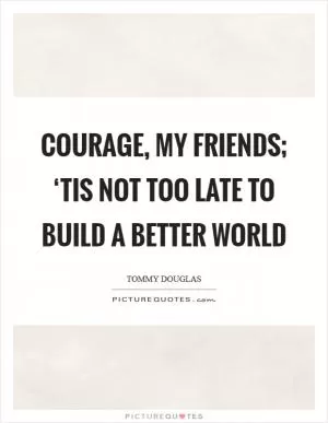 Courage, my friends; ‘tis not too late to build a better world Picture Quote #1