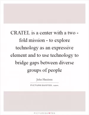 CRATEL is a center with a two - fold mission - to explore technology as an expressive element and to use technology to bridge gaps between diverse groups of people Picture Quote #1
