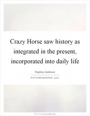Crazy Horse saw history as integrated in the present, incorporated into daily life Picture Quote #1