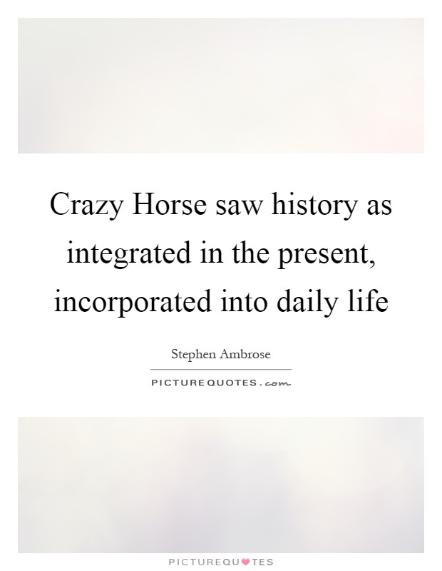 Crazy Horse saw history as integrated in the present, incorporated into daily life Picture Quote #1