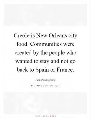 Creole is New Orleans city food. Communities were created by the people who wanted to stay and not go back to Spain or France Picture Quote #1