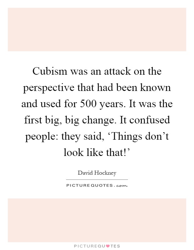 Cubism was an attack on the perspective that had been known and used for 500 years. It was the first big, big change. It confused people: they said, ‘Things don't look like that!' Picture Quote #1