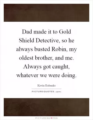 Dad made it to Gold Shield Detective, so he always busted Robin, my oldest brother, and me. Always got caught, whatever we were doing Picture Quote #1