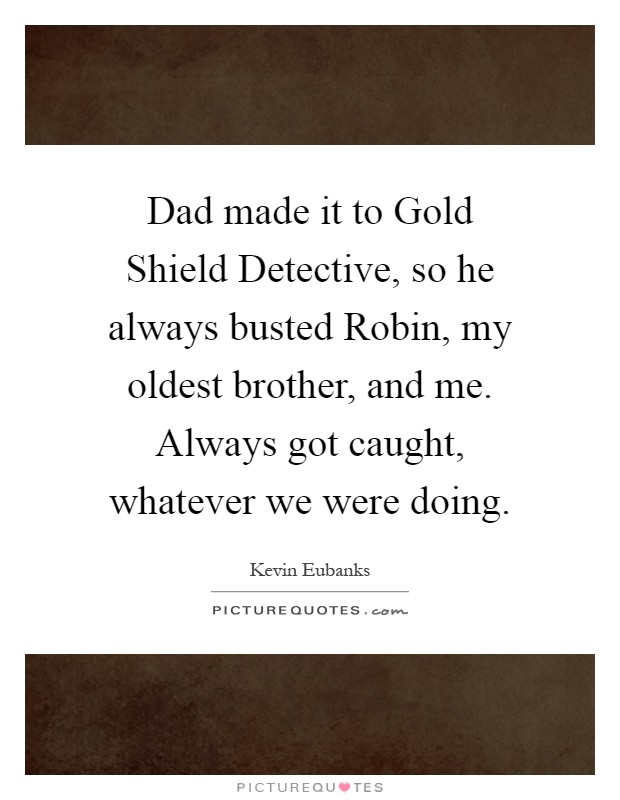 Dad made it to Gold Shield Detective, so he always busted Robin, my oldest brother, and me. Always got caught, whatever we were doing Picture Quote #1