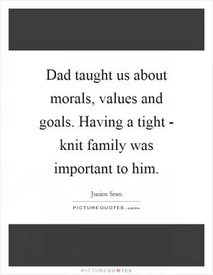 Dad taught us about morals, values and goals. Having a tight - knit family was important to him Picture Quote #1