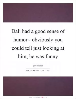 Dali had a good sense of humor - obviously you could tell just looking at him; he was funny Picture Quote #1