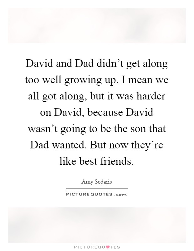 David and Dad didn't get along too well growing up. I mean we all got along, but it was harder on David, because David wasn't going to be the son that Dad wanted. But now they're like best friends Picture Quote #1