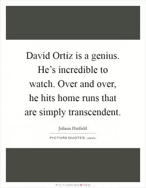 David Ortiz is a genius. He’s incredible to watch. Over and over, he hits home runs that are simply transcendent Picture Quote #1