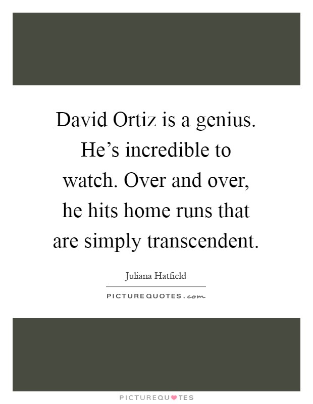 David Ortiz is a genius. He's incredible to watch. Over and over, he hits home runs that are simply transcendent Picture Quote #1