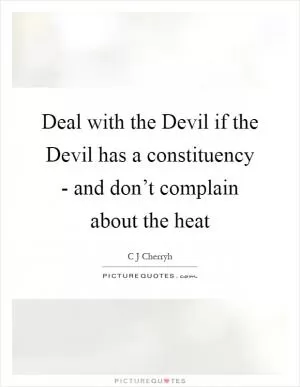 Deal with the Devil if the Devil has a constituency - and don’t complain about the heat Picture Quote #1