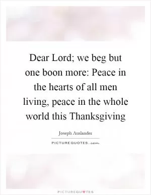 Dear Lord; we beg but one boon more: Peace in the hearts of all men living, peace in the whole world this Thanksgiving Picture Quote #1