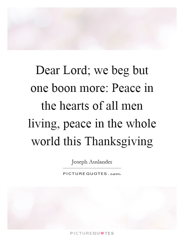 Dear Lord; we beg but one boon more: Peace in the hearts of all men living, peace in the whole world this Thanksgiving Picture Quote #1