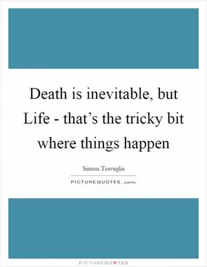 Death is inevitable, but Life - that’s the tricky bit where things happen Picture Quote #1