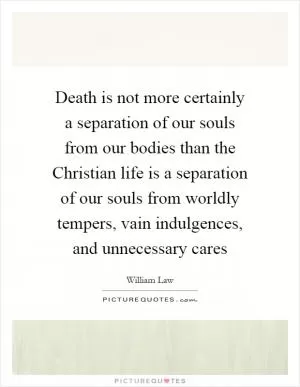 Death is not more certainly a separation of our souls from our bodies than the Christian life is a separation of our souls from worldly tempers, vain indulgences, and unnecessary cares Picture Quote #1