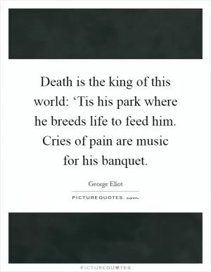 Death is the king of this world: ‘Tis his park where he breeds life to feed him. Cries of pain are music for his banquet Picture Quote #1