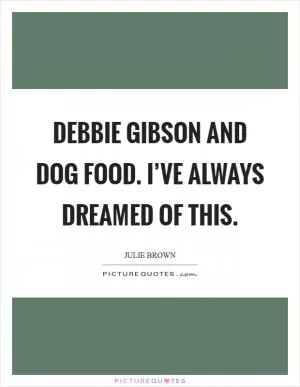 Debbie Gibson and dog food. I’ve always dreamed of this Picture Quote #1