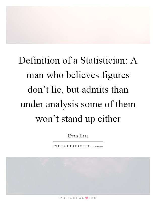 Definition of a Statistician: A man who believes figures don't lie, but admits than under analysis some of them won't stand up either Picture Quote #1