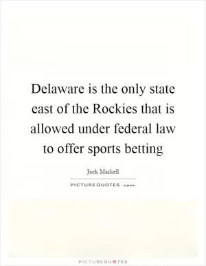 Delaware is the only state east of the Rockies that is allowed under federal law to offer sports betting Picture Quote #1