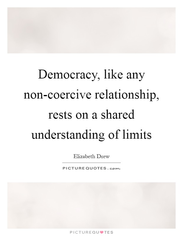 Democracy, like any non-coercive relationship, rests on a shared understanding of limits Picture Quote #1