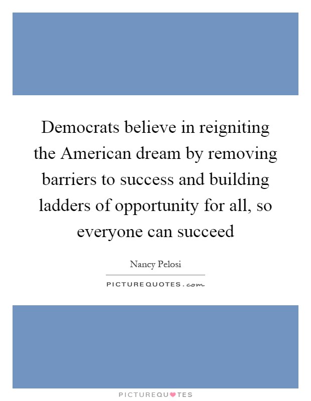 Democrats believe in reigniting the American dream by removing barriers to success and building ladders of opportunity for all, so everyone can succeed Picture Quote #1