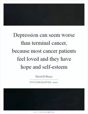 Depression can seem worse than terminal cancer, because most cancer patients feel loved and they have hope and self-esteem Picture Quote #1