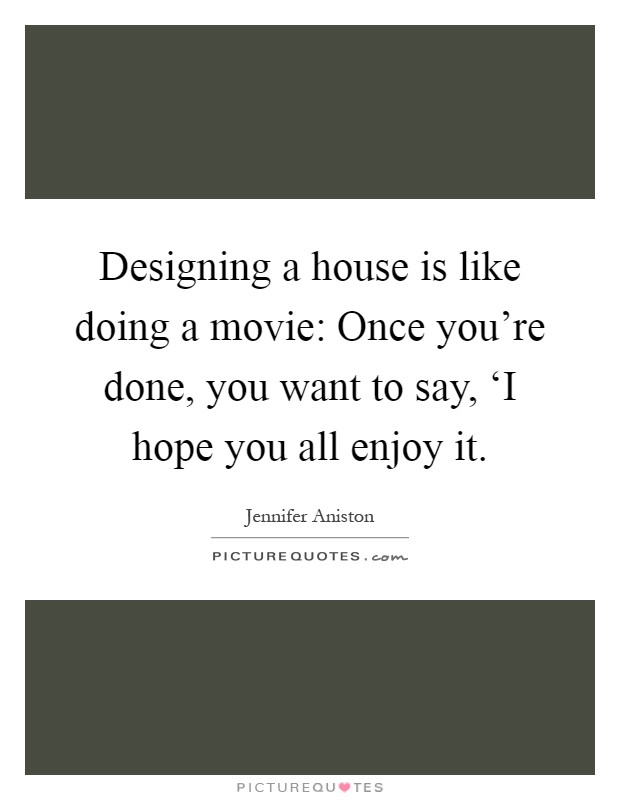 Designing a house is like doing a movie: Once you're done, you want to say, ‘I hope you all enjoy it Picture Quote #1
