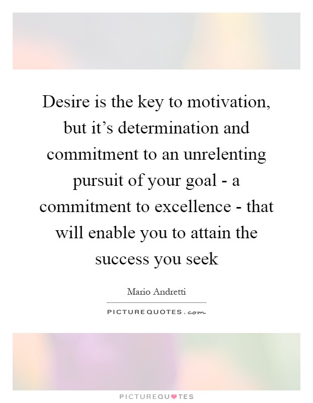 Desire is the key to motivation, but it's determination and commitment to an unrelenting pursuit of your goal - a commitment to excellence - that will enable you to attain the success you seek Picture Quote #1