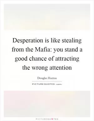 Desperation is like stealing from the Mafia: you stand a good chance of attracting the wrong attention Picture Quote #1