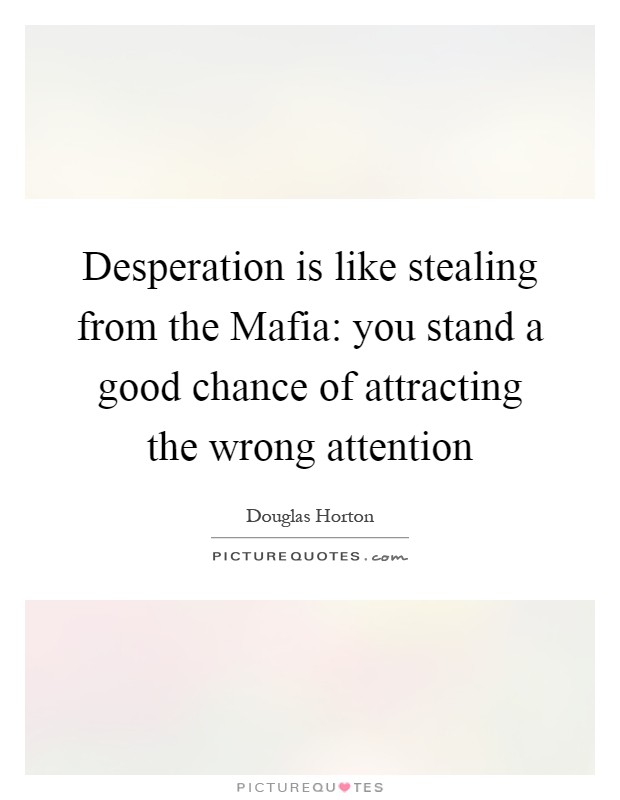 Desperation is like stealing from the Mafia: you stand a good chance of attracting the wrong attention Picture Quote #1