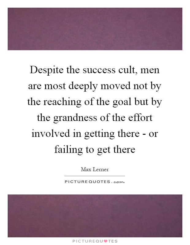 Despite the success cult, men are most deeply moved not by the reaching of the goal but by the grandness of the effort involved in getting there - or failing to get there Picture Quote #1
