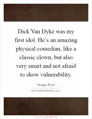 Dick Van Dyke was my first idol. He’s an amazing physical comedian, like a classic clown, but also very smart and not afraid to show vulnerability Picture Quote #1