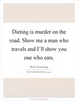 Dieting is murder on the road. Show me a man who travels and I’ll show you one who eats Picture Quote #1