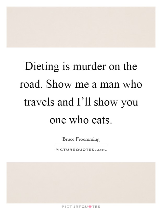 Dieting is murder on the road. Show me a man who travels and I'll show you one who eats Picture Quote #1