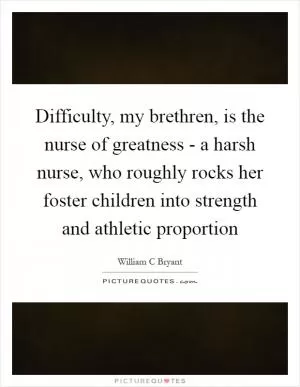 Difficulty, my brethren, is the nurse of greatness - a harsh nurse, who roughly rocks her foster children into strength and athletic proportion Picture Quote #1