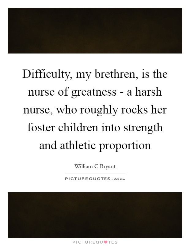 Difficulty, my brethren, is the nurse of greatness - a harsh nurse, who roughly rocks her foster children into strength and athletic proportion Picture Quote #1