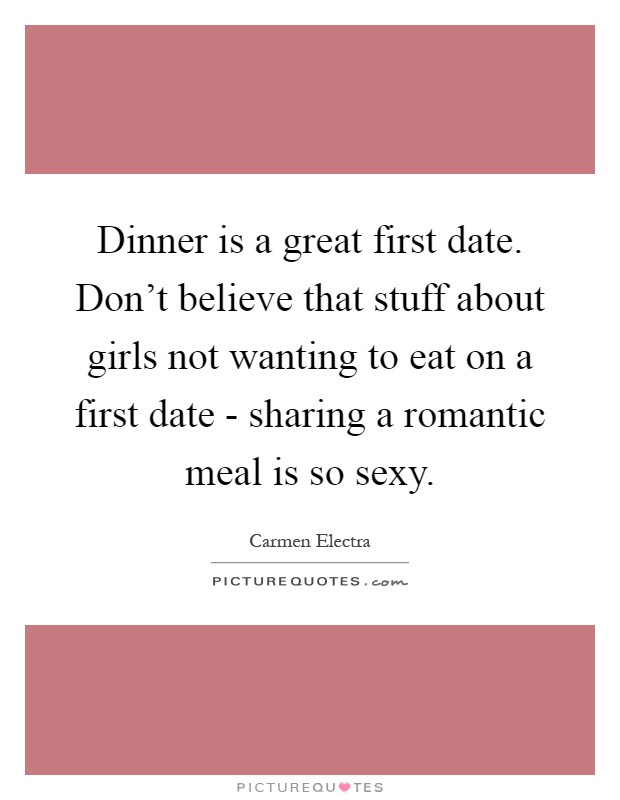 Dinner is a great first date. Don't believe that stuff about girls not wanting to eat on a first date - sharing a romantic meal is so sexy Picture Quote #1