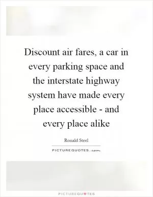 Discount air fares, a car in every parking space and the interstate highway system have made every place accessible - and every place alike Picture Quote #1