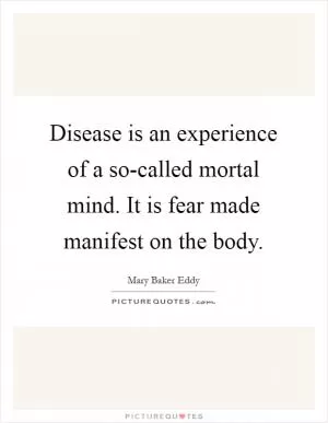 Disease is an experience of a so-called mortal mind. It is fear made manifest on the body Picture Quote #1