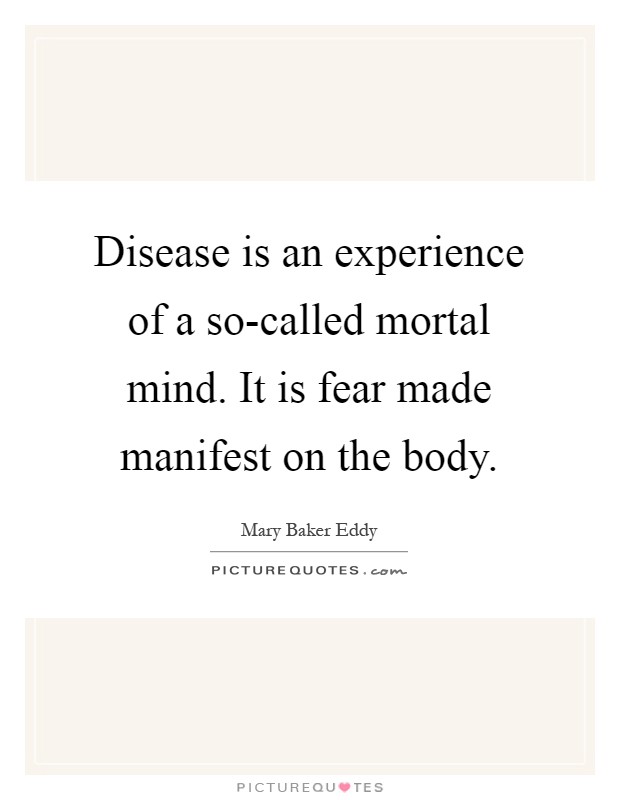 Disease is an experience of a so-called mortal mind. It is fear made manifest on the body Picture Quote #1