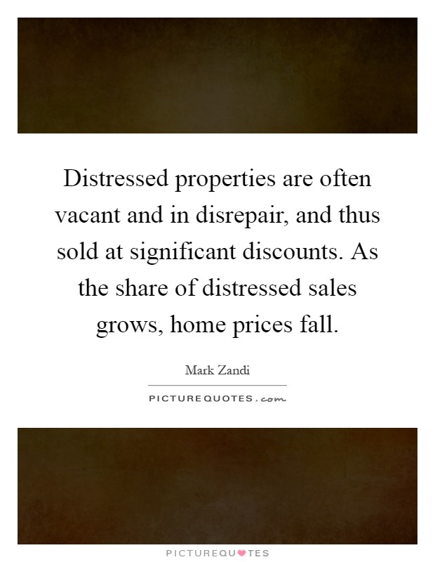 Distressed properties are often vacant and in disrepair, and thus sold at significant discounts. As the share of distressed sales grows, home prices fall Picture Quote #1