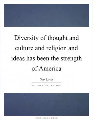 Diversity of thought and culture and religion and ideas has been the strength of America Picture Quote #1