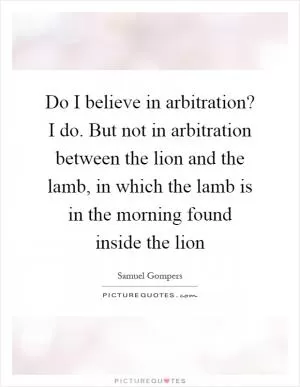 Do I believe in arbitration? I do. But not in arbitration between the lion and the lamb, in which the lamb is in the morning found inside the lion Picture Quote #1
