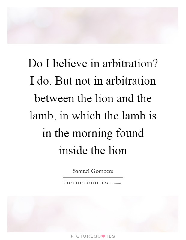 Do I believe in arbitration? I do. But not in arbitration between the lion and the lamb, in which the lamb is in the morning found inside the lion Picture Quote #1