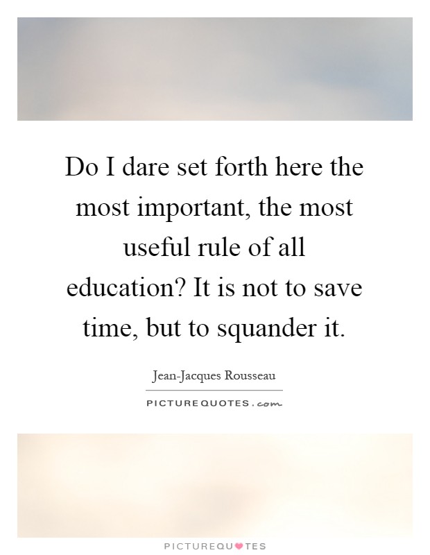 Do I dare set forth here the most important, the most useful rule of all education? It is not to save time, but to squander it Picture Quote #1