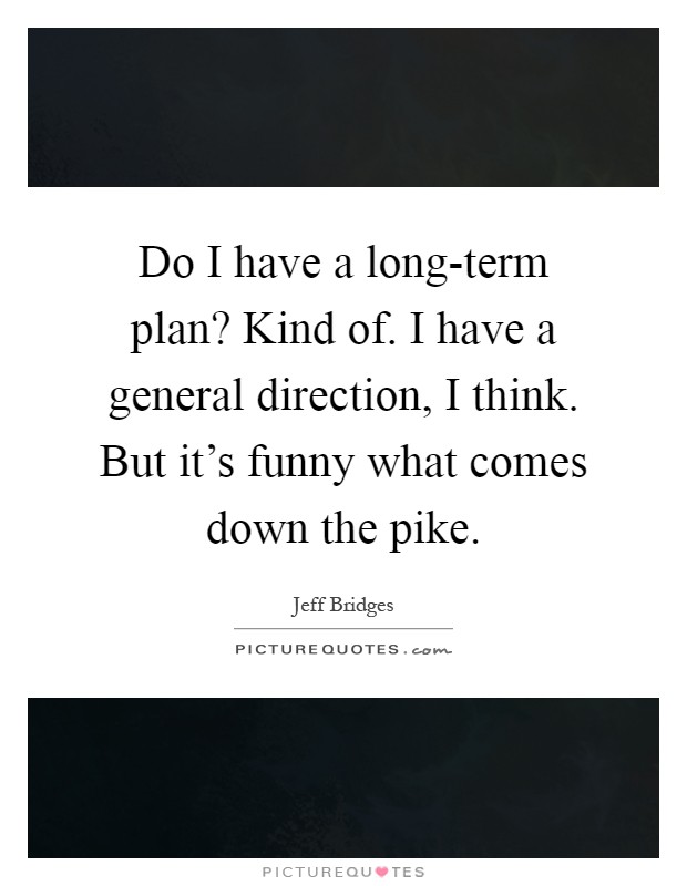 Do I have a long-term plan? Kind of. I have a general direction, I think. But it's funny what comes down the pike Picture Quote #1