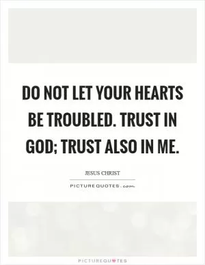Do not let your hearts be troubled. Trust in God; trust also in me Picture Quote #1